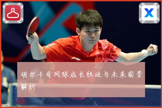 胡尔卡奇网球成长轨迹与未来前景解析