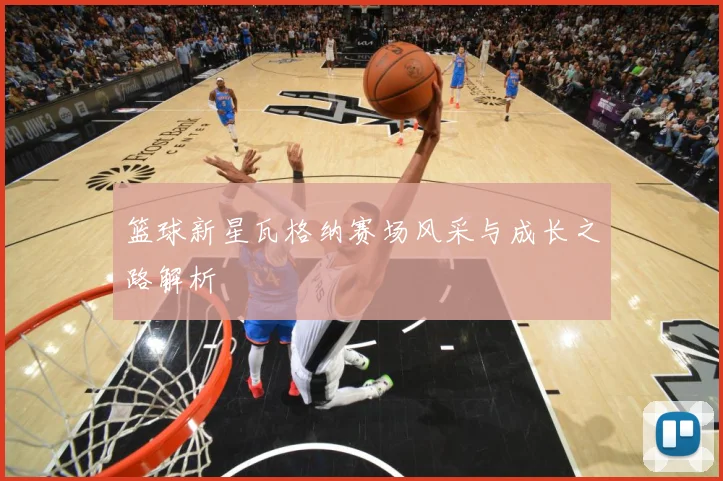 篮球新星瓦格纳赛场风采与成长之路解析