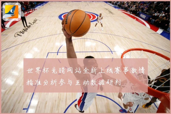 世界杯竞猜网站全新上线赛事激情精准分析参与互动数据研判