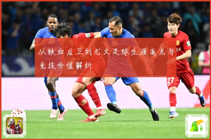 从铁血后卫到尤文足球生涯高光与竞技价值解析