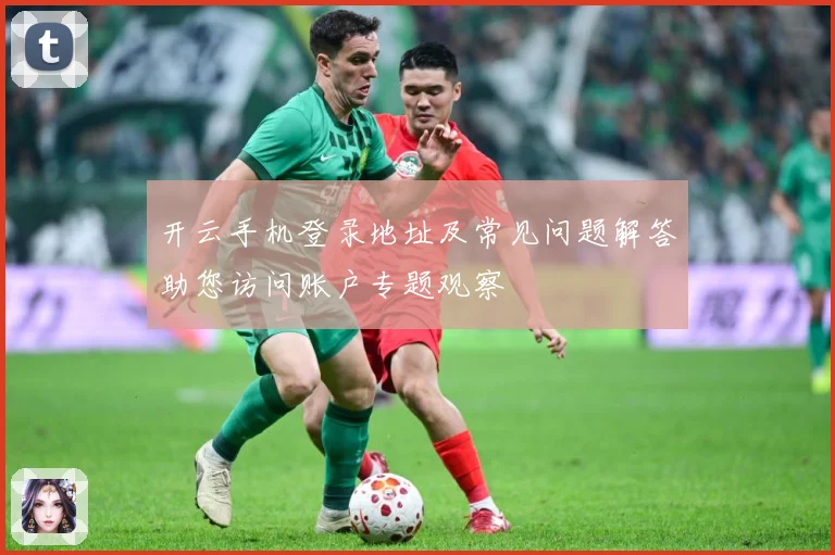 开云手机登录地址及常见问题解答助您访问账户专题观察