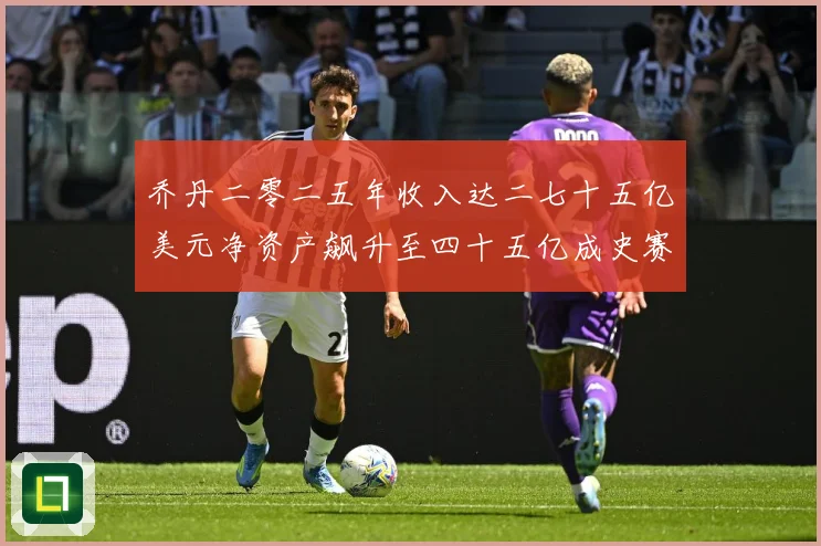 乔丹二零二五年收入达二七十五亿美元净资产飙升至四十五亿成史赛场复盘