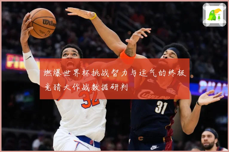 燃爆世界杯挑战智力与运气的终极竞猜大作战数据研判