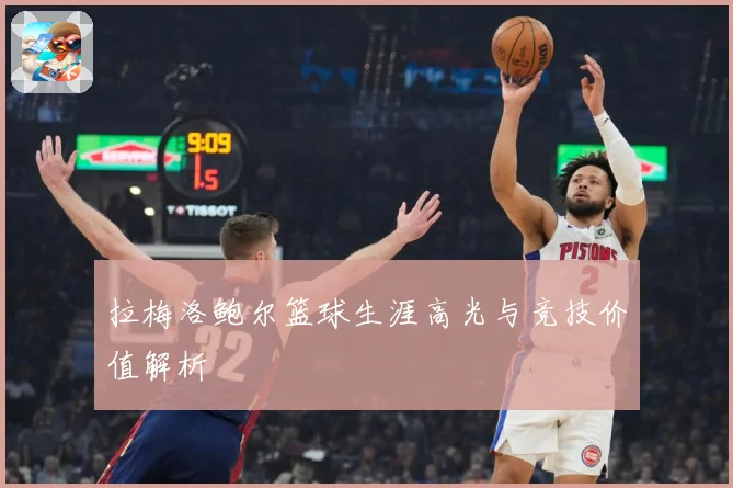 拉梅洛鲍尔篮球生涯高光与竞技价值解析