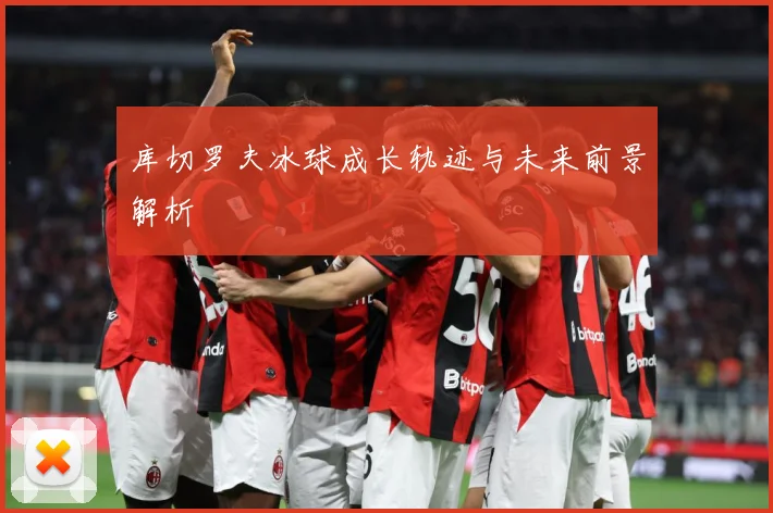库切罗夫冰球成长轨迹与未来前景解析
