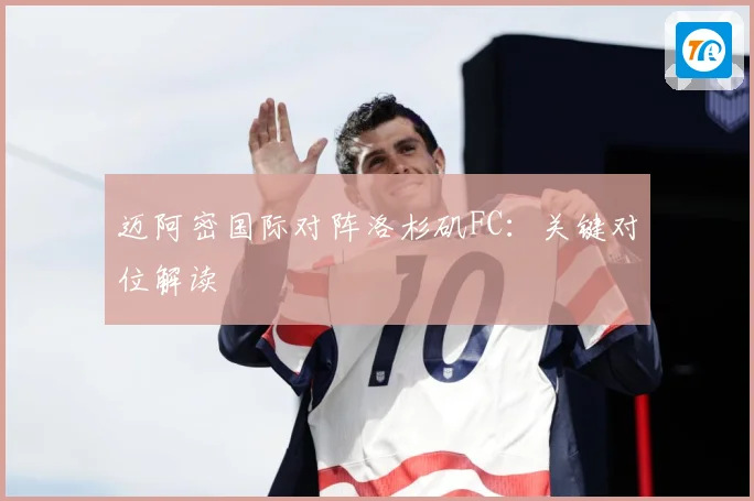 迈阿密国际对阵洛杉矶FC：关键对位解读