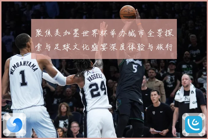聚焦美加墨世界杯举办城市全景探索与足球文化盛宴深度体验与旅行赛事前瞻