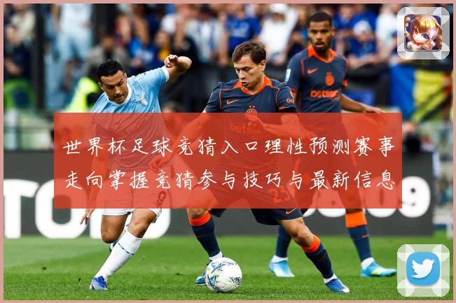 世界杯足球竞猜入口理性预测赛事走向掌握竞猜参与技巧与最新信息数据研判