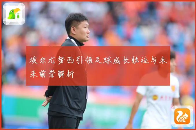 埃尔尤努西引领足球成长轨迹与未来前景解析
