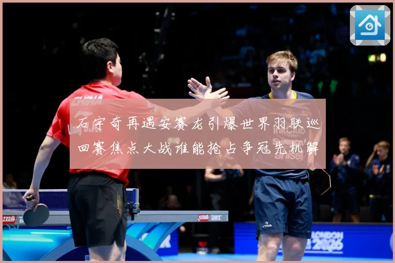 石宇奇再遇安赛龙引爆世界羽联巡回赛焦点大战谁能抢占争冠先机解析