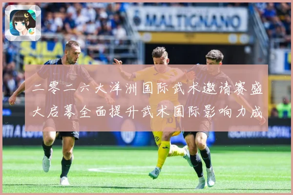 二零二六大洋洲国际武术邀请赛盛大启幕全面提升武术国际影响力成长观察