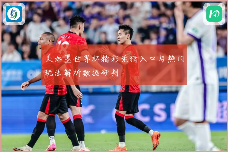 美加墨世界杯精彩竞猜入口与热门玩法解析数据研判