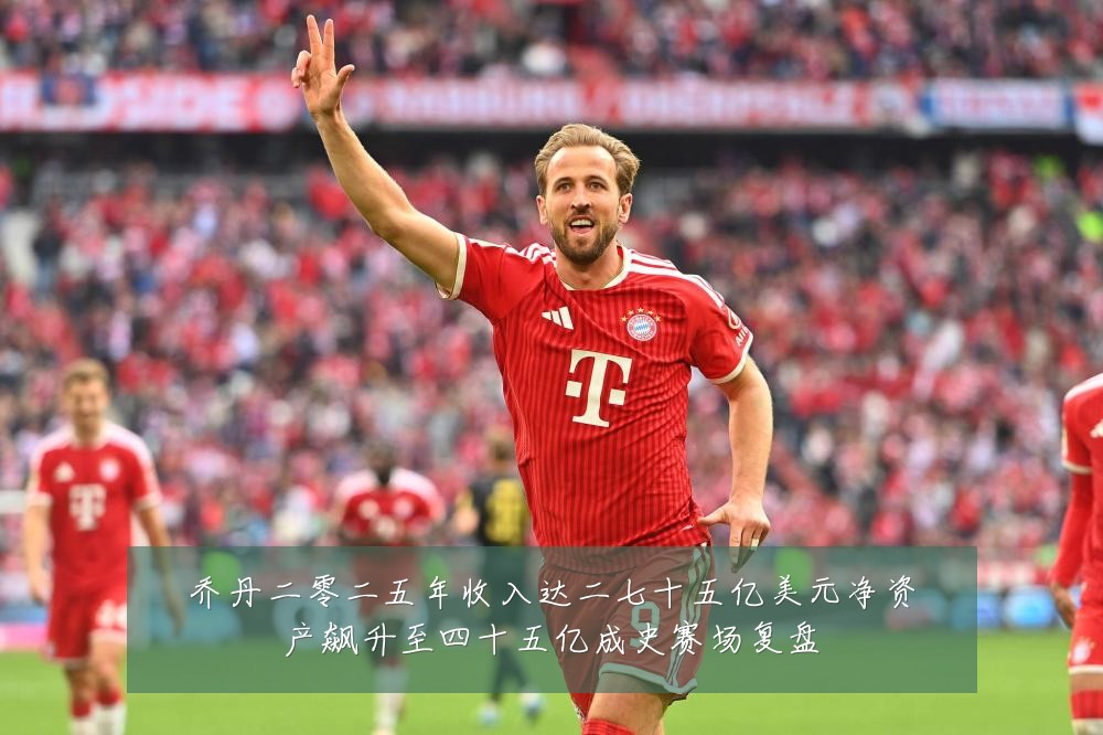 乔丹二零二五年收入达二七十五亿美元净资产飙升至四十五亿成史赛场复盘