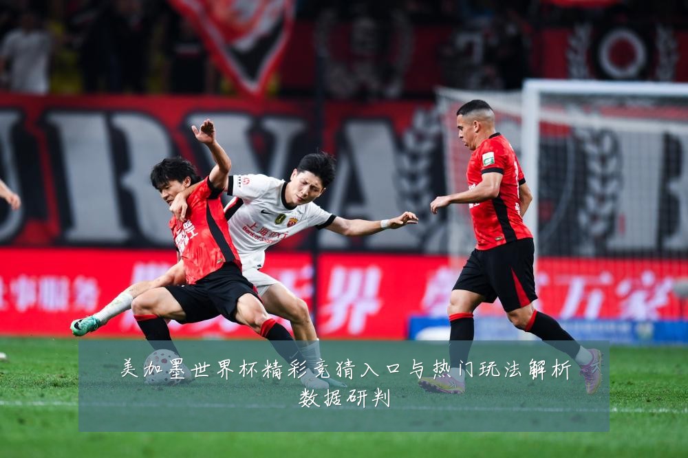 美加墨世界杯精彩竞猜入口与热门玩法解析数据研判