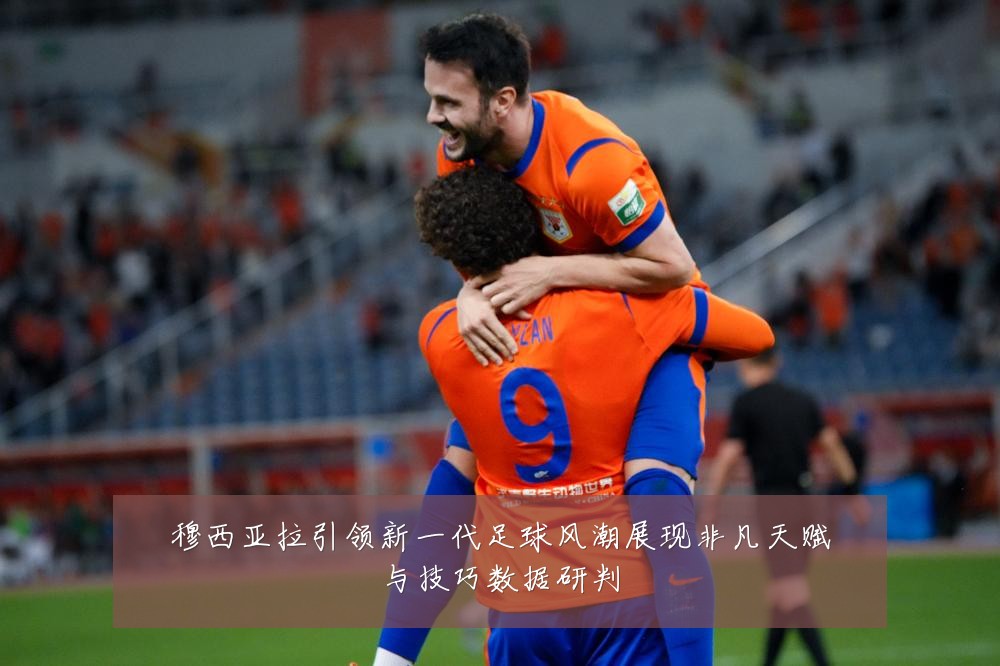 穆西亚拉引领新一代足球风潮展现非凡天赋与技巧数据研判