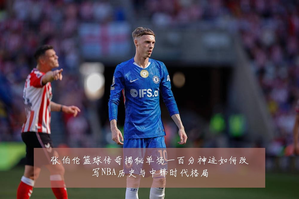 张伯伦篮球传奇揭秘单场一百分神迹如何改写NBA历史与中锋时代格局