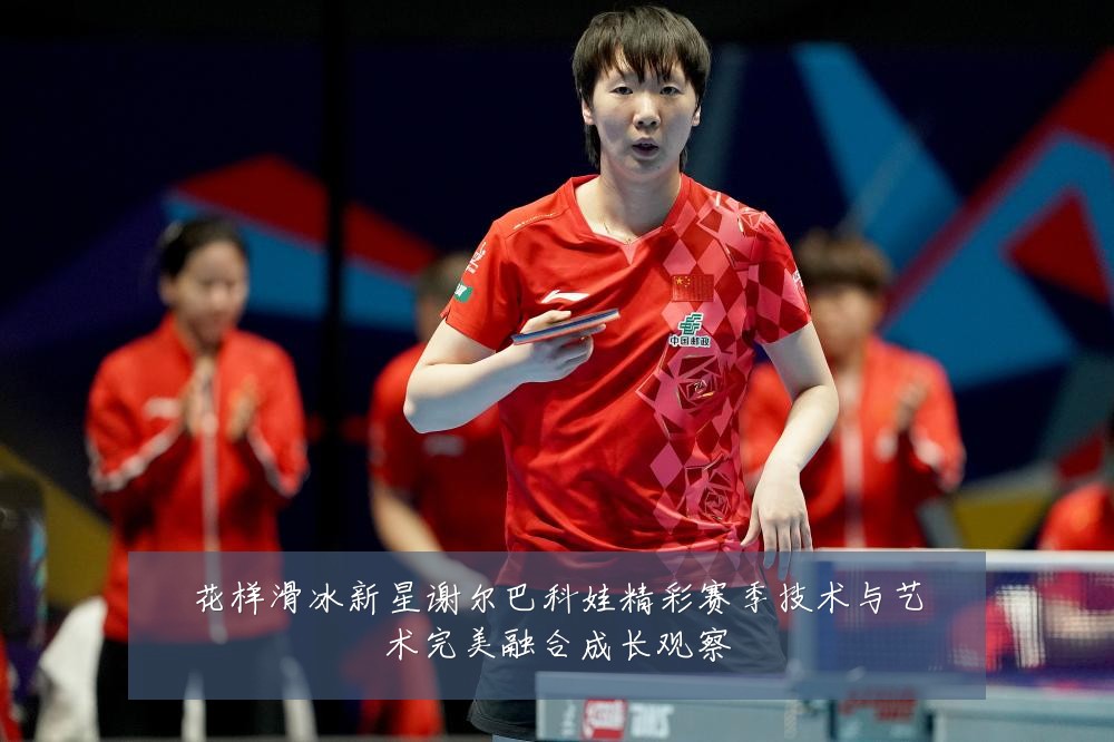 花样滑冰新星谢尔巴科娃精彩赛季技术与艺术完美融合成长观察