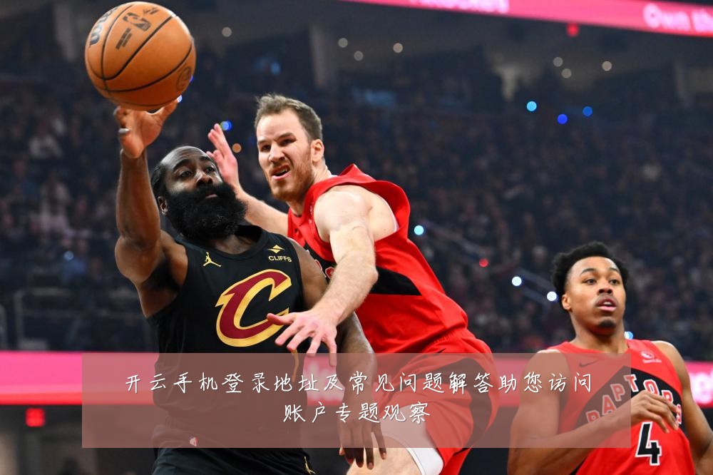 开云手机登录地址及常见问题解答助您访问账户专题观察