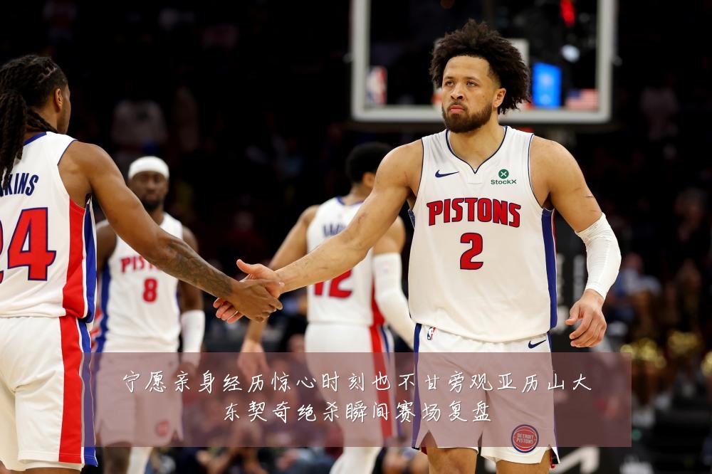 宁愿亲身经历惊心时刻也不甘旁观亚历山大东契奇绝杀瞬间赛场复盘