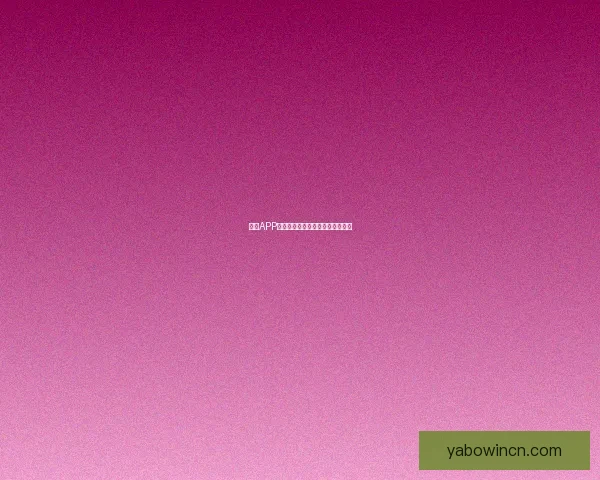 亚博APP全新功能解析及用户体验优化指南